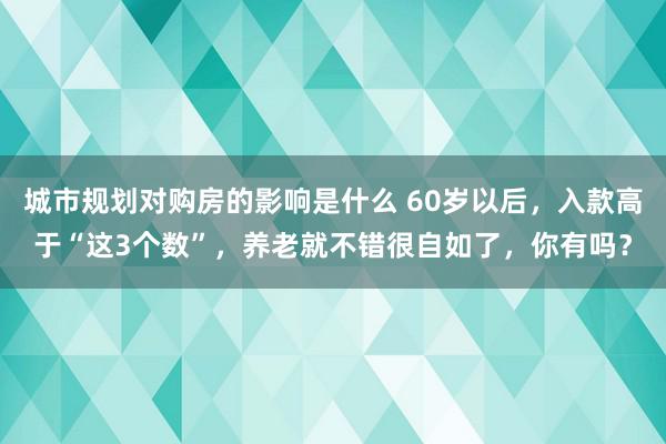 城市规划对购房的影响是什么 60岁以后，入款高于“这3个数”，养老就不错很自如了，你有吗？