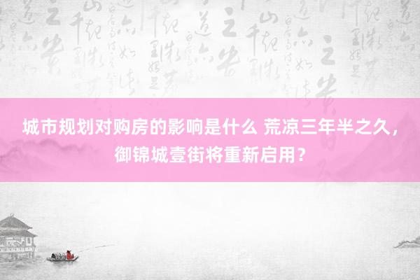 城市规划对购房的影响是什么 荒凉三年半之久，御锦城壹街将重新启用？