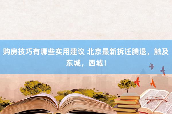 购房技巧有哪些实用建议 北京最新拆迁腾退，触及东城，西城！