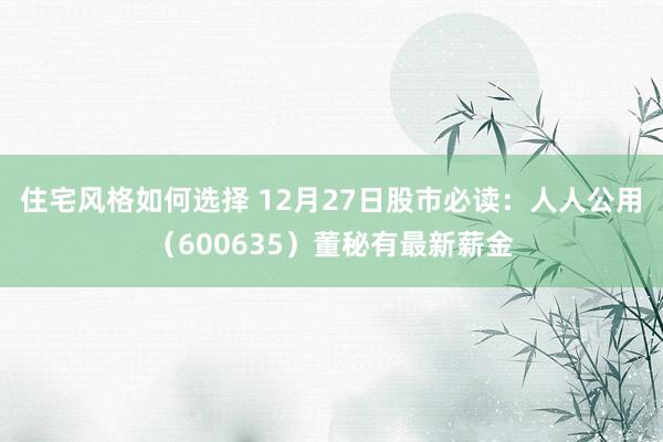 住宅风格如何选择 12月27日股市必读：人人公用（600635）董秘有最新薪金