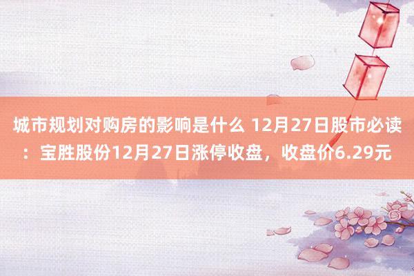 城市规划对购房的影响是什么 12月27日股市必读：宝胜股份12月27日涨停收盘，收盘价6.29元