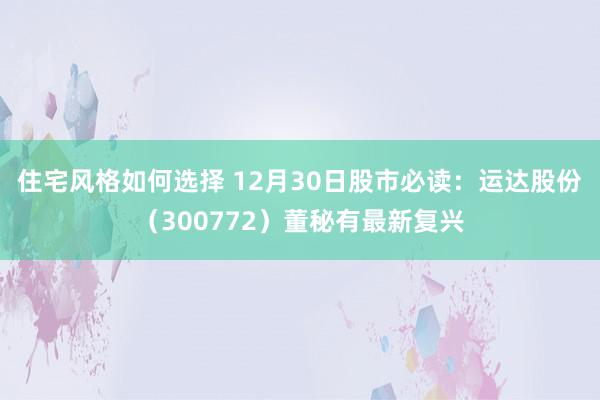 住宅风格如何选择 12月30日股市必读：运达股份（300772）董秘有最新复兴