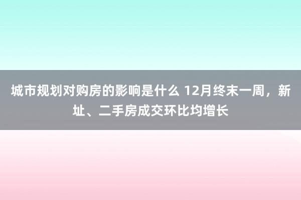 城市规划对购房的影响是什么 12月终末一周，新址、二手房成交环比均增长