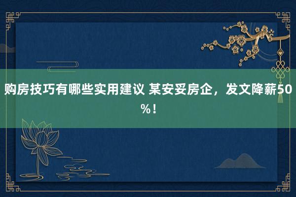 购房技巧有哪些实用建议 某安妥房企，发文降薪50%！