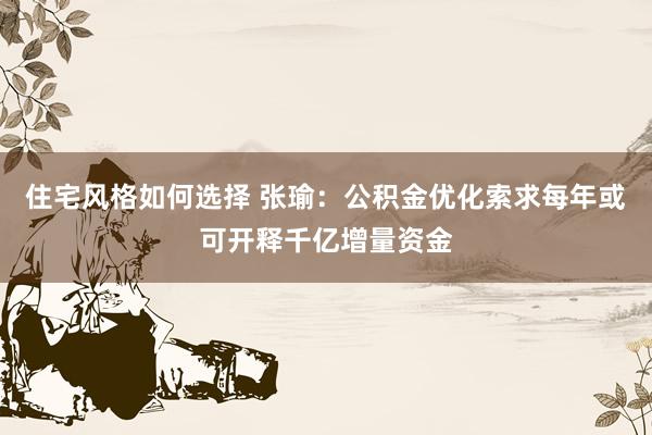 住宅风格如何选择 张瑜：公积金优化索求每年或可开释千亿增量资金