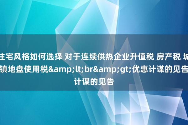 住宅风格如何选择 对于连续供热企业升值税 房产税 城镇地盘使用税&lt;br&gt;优惠计谋的见告