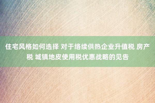 住宅风格如何选择 对于络续供热企业升值税 房产税 城镇地皮使用税优惠战略的见告