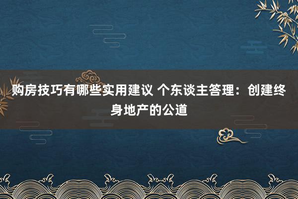 购房技巧有哪些实用建议 个东谈主答理：创建终身地产的公道