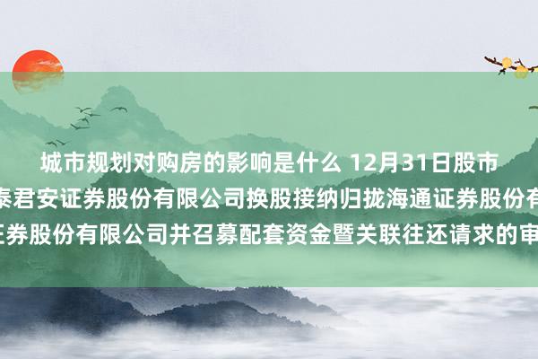 城市规划对购房的影响是什么 12月31日股市必读：新发布《对于国泰君安证券股份有限公司换股接纳归拢海通证券股份有限公司并召募配套资金暨关联往还请求的审核问询函的复兴》