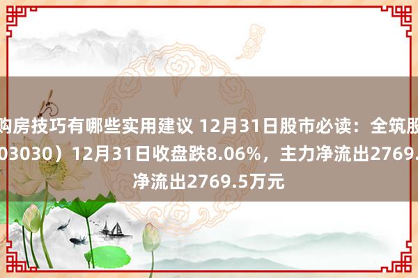 购房技巧有哪些实用建议 12月31日股市必读：全筑股份（603030）12月31日收盘跌8.06%，主力净流出2769.5万元