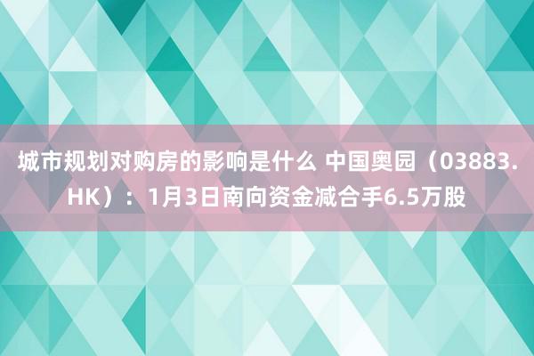 城市规划对购房的影响是什么 中国奥园（03883.HK）：1月3日南向资金减合手6.5万股