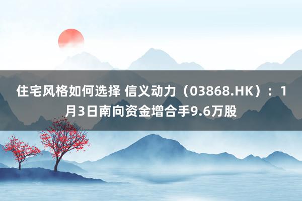 住宅风格如何选择 信义动力（03868.HK）：1月3日南向资金增合手9.6万股