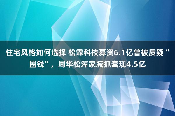 住宅风格如何选择 松霖科技募资6.1亿曾被质疑“圈钱”，周华松浑家减抓套现4.5亿