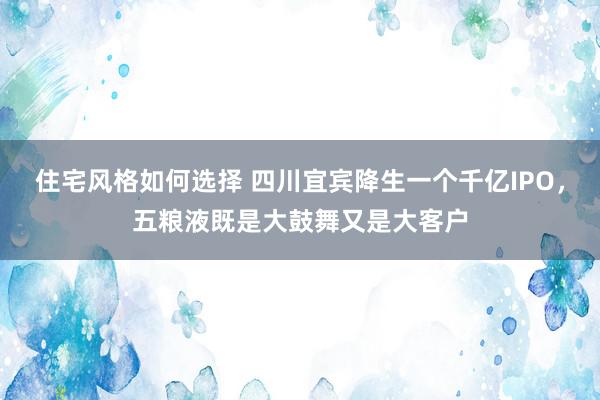 住宅风格如何选择 四川宜宾降生一个千亿IPO，五粮液既是大鼓舞又是大客户