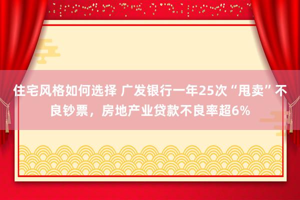 住宅风格如何选择 广发银行一年25次“甩卖”不良钞票，房地产业贷款不良率超6%