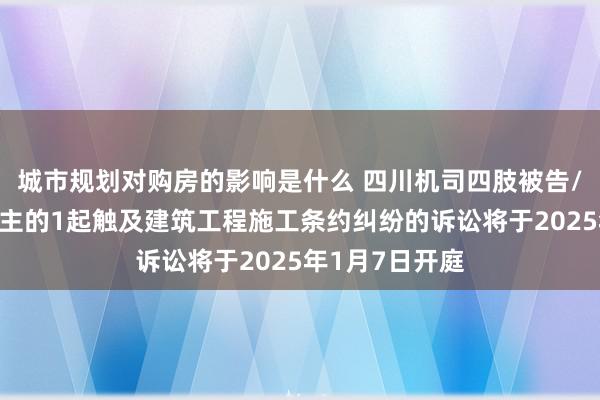 城市规划对购房的影响是什么 四川机司四肢被告/被上诉东说念主的1起触及建筑工程施工条约纠纷的诉讼将于2025年1月7日开庭