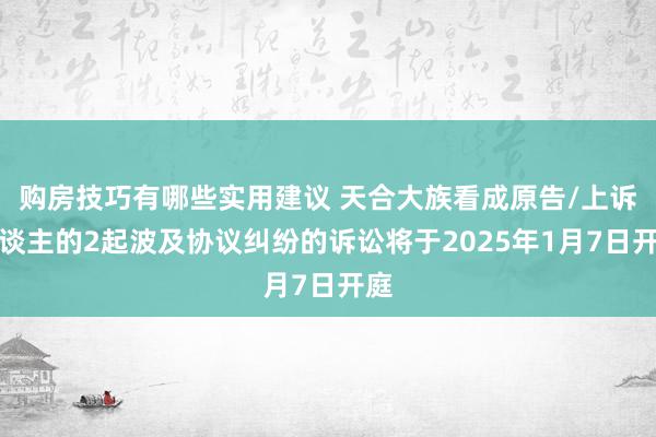 购房技巧有哪些实用建议 天合大族看成原告/上诉东谈主的2起波及协议纠纷的诉讼将于2025年1月7日开庭