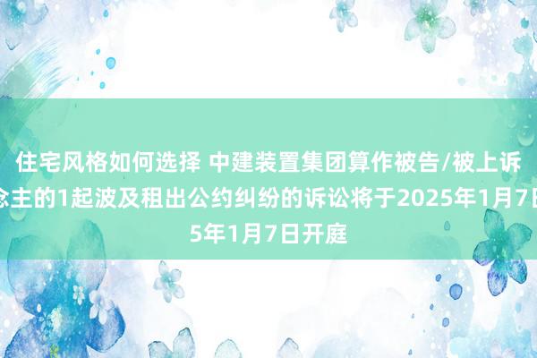 住宅风格如何选择 中建装置集团算作被告/被上诉东说念主的1起波及租出公约纠纷的诉讼将于2025年1月7日开庭