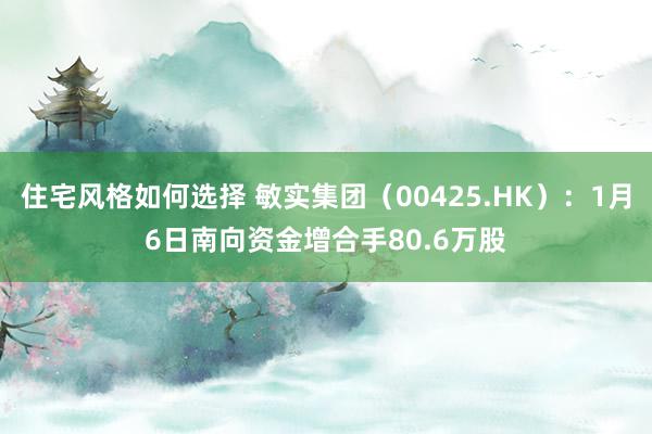 住宅风格如何选择 敏实集团（00425.HK）：1月6日南向资金增合手80.6万股