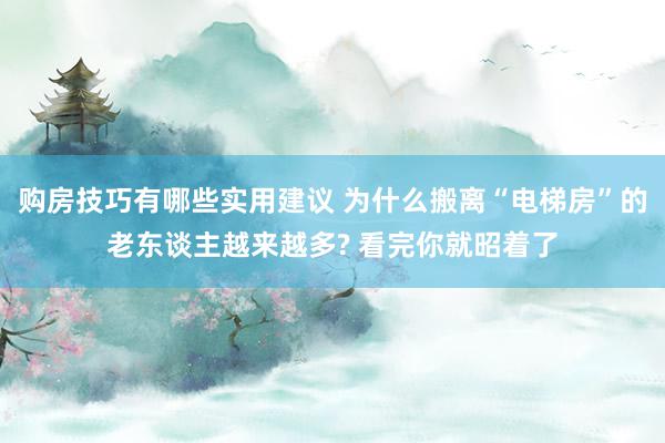 购房技巧有哪些实用建议 为什么搬离“电梯房”的老东谈主越来越多? 看完你就昭着了