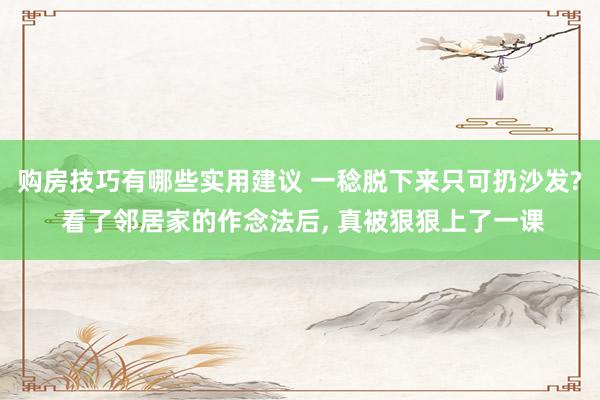 购房技巧有哪些实用建议 一稔脱下来只可扔沙发? 看了邻居家的作念法后, 真被狠狠上了一课