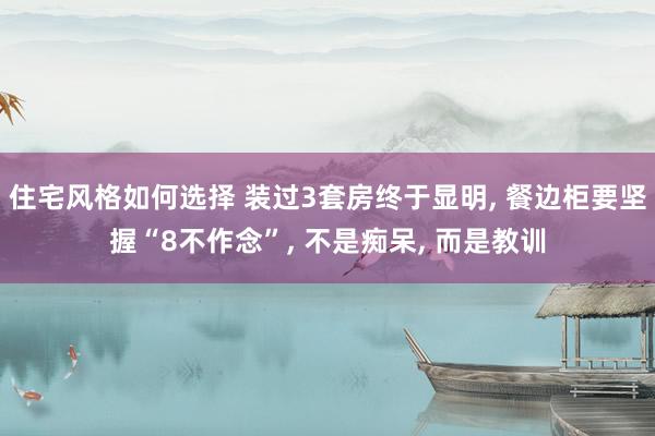 住宅风格如何选择 装过3套房终于显明, 餐边柜要坚握“8不作念”, 不是痴呆, 而是教训