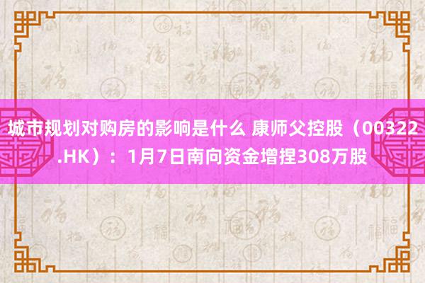 城市规划对购房的影响是什么 康师父控股（00322.HK）：1月7日南向资金增捏308万股