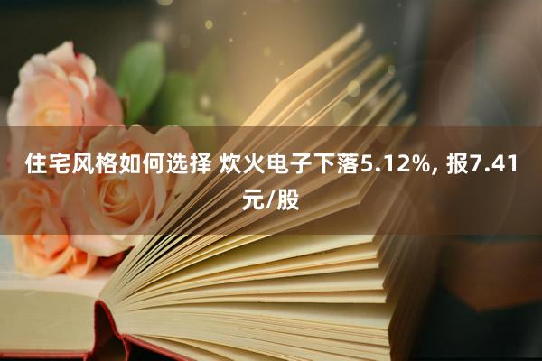 住宅风格如何选择 炊火电子下落5.12%, 报7.41元/股