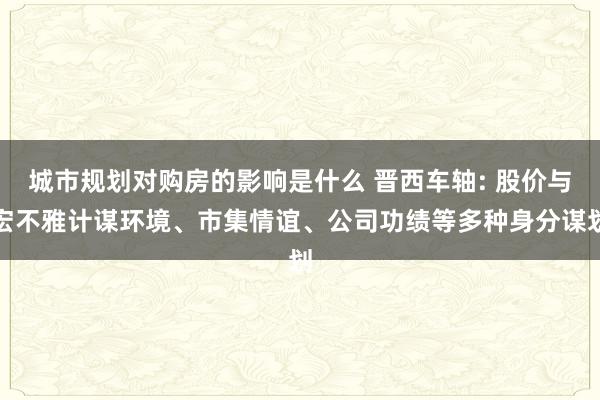 城市规划对购房的影响是什么 晋西车轴: 股价与宏不雅计谋环境、市集情谊、公司功绩等多种身分谋划