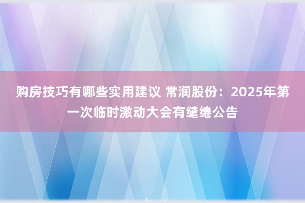 购房技巧有哪些实用建议 常润股份：2025年第一次临时激动大会有缱绻公告