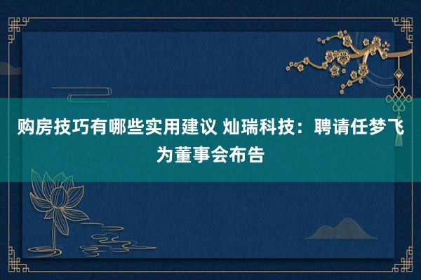 购房技巧有哪些实用建议 灿瑞科技：聘请任梦飞为董事会布告