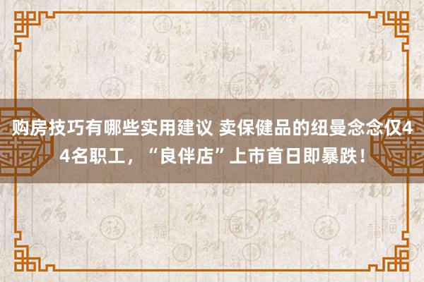 购房技巧有哪些实用建议 卖保健品的纽曼念念仅44名职工，“良伴店”上市首日即暴跌！