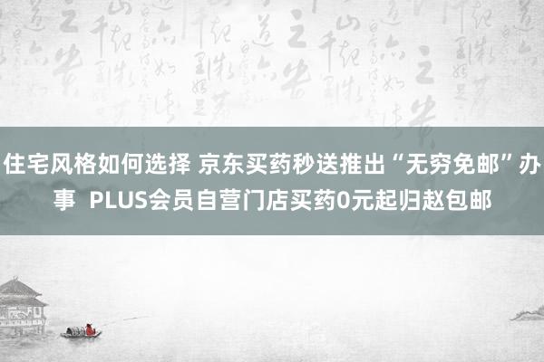 住宅风格如何选择 京东买药秒送推出“无穷免邮”办事  PLUS会员自营门店买药0元起归赵包邮