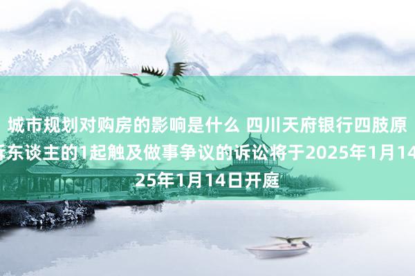 城市规划对购房的影响是什么 四川天府银行四肢原告/上诉东谈主的1起触及做事争议的诉讼将于2025年1月14日开庭