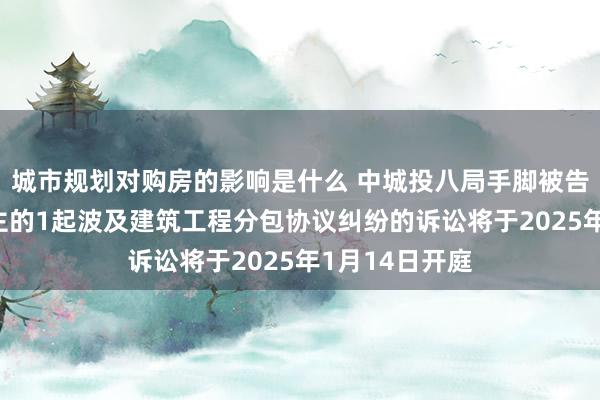 城市规划对购房的影响是什么 中城投八局手脚被告/被上诉东谈主的1起波及建筑工程分包协议纠纷的诉讼将于2025年1月14日开庭