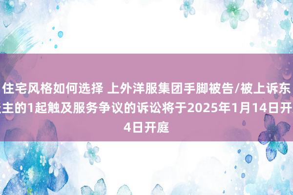 住宅风格如何选择 上外洋服集团手脚被告/被上诉东谈主的1起触及服务争议的诉讼将于2025年1月14日开庭