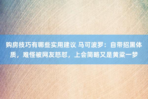 购房技巧有哪些实用建议 马可波罗：自带招黑体质，难怪被网友怒怼，上会简略又是黄粱一梦