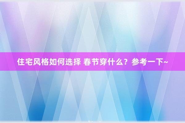 住宅风格如何选择 春节穿什么？参考一下~