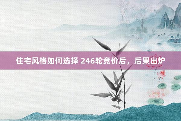 住宅风格如何选择 246轮竞价后，后果出炉