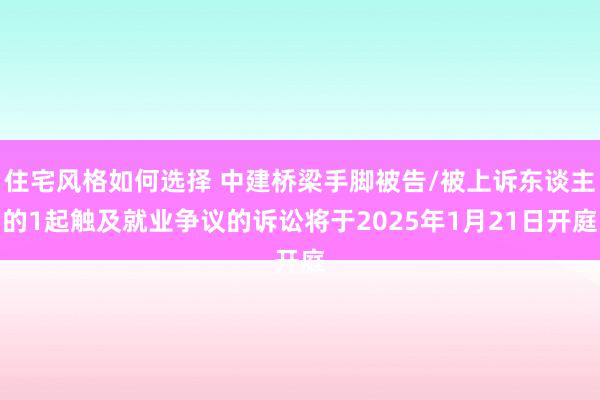 住宅风格如何选择 中建桥梁手脚被告/被上诉东谈主的1起触及就业争议的诉讼将于2025年1月21日开庭