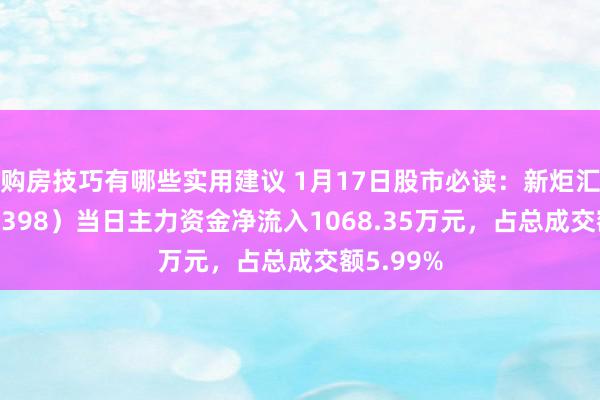 购房技巧有哪些实用建议 1月17日股市必读：新炬汇注（605398）当日主力资金净流入1068.35万元，占总成交额5.99%