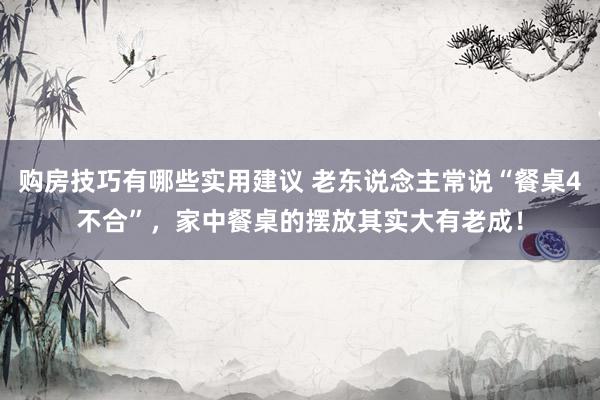 购房技巧有哪些实用建议 老东说念主常说“餐桌4不合”，家中餐桌的摆放其实大有老成！