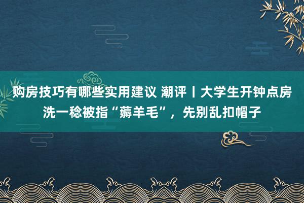 购房技巧有哪些实用建议 潮评丨大学生开钟点房洗一稔被指“薅羊毛”，先别乱扣帽子