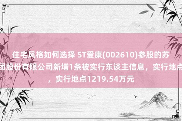 住宅风格如何选择 ST爱康(002610)参股的苏州爱康动力集团股份有限公司新增1条被实行东谈主信息，实行地点1219.54万元