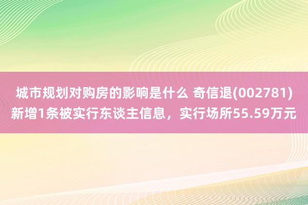 城市规划对购房的影响是什么 奇信退(002781)新增1条被实行东谈主信息，实行场所55.59万元