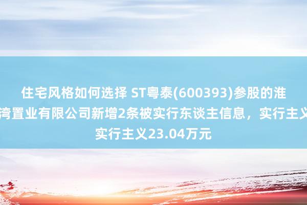 住宅风格如何选择 ST粤泰(600393)参股的淮南恒圆寂鹅湾置业有限公司新增2条被实行东谈主信息，实行主义23.04万元