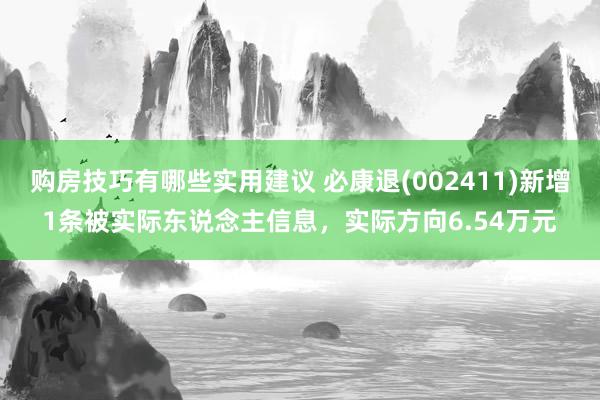 购房技巧有哪些实用建议 必康退(002411)新增1条被实际东说念主信息，实际方向6.54万元