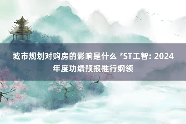 城市规划对购房的影响是什么 *ST工智: 2024年度功绩预报推行纲领