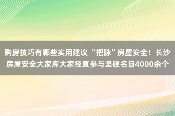 购房技巧有哪些实用建议 “把脉”房屋安全！长沙房屋安全大家库大家径直参与坚硬名目4000余个