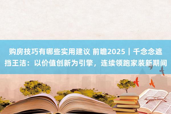 购房技巧有哪些实用建议 前瞻2025｜千念念遮挡王洁：以价值创新为引擎，连续领跑家装新期间